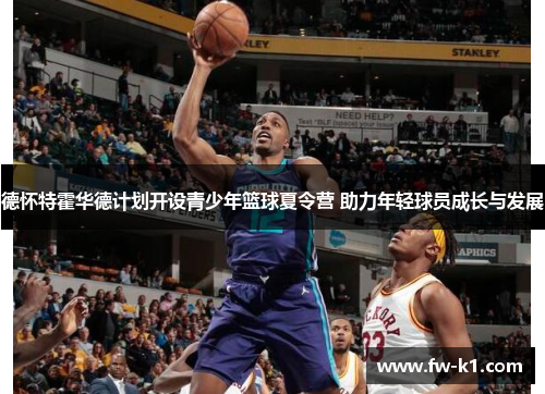 德怀特霍华德计划开设青少年篮球夏令营 助力年轻球员成长与发展 德怀特霍华德计划开设青少年篮球夏令营 助力年轻球员成长与发展