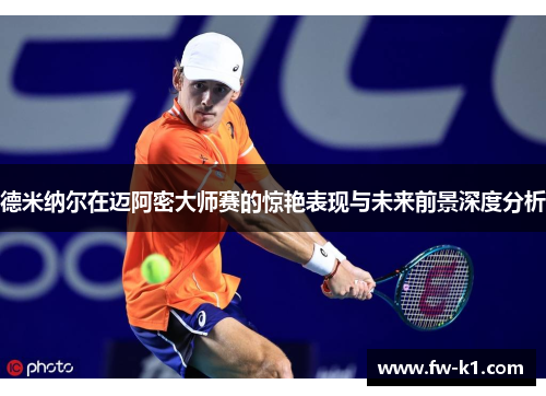 德米纳尔在迈阿密大师赛的惊艳表现与未来前景深度分析 德米纳尔在迈阿密大师赛的惊艳表现与未来前景深度分析