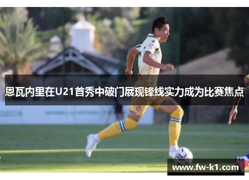 恩瓦内里在U21首秀中破门展现锋线实力成为比赛焦点 恩瓦内里在U21首秀中破门展现锋线实力成为比赛焦点