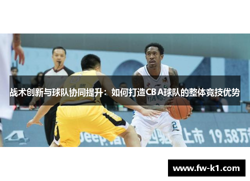 战术创新与球队协同提升:如何打造CBA球队的整体竞技优势 战术创新与球队协同提升:如何打造CBA球队的整体竞技优势