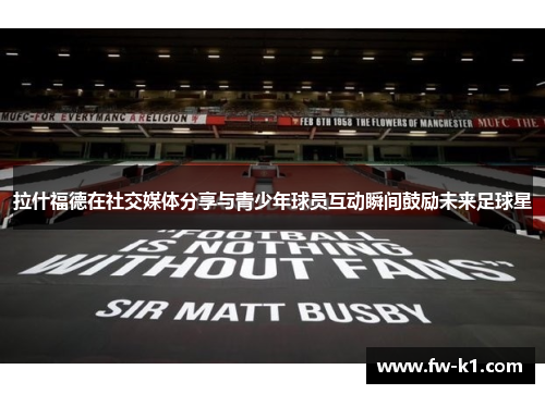 拉什福德在社交媒体分享与青少年球员互动瞬间鼓励未来足球星 拉什福德在社交媒体分享与青少年球员互动瞬间鼓励未来足球星