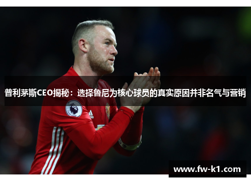 普利茅斯CEO揭秘:选择鲁尼为核心球员的真实原因并非名气与营销 普利茅斯CEO揭秘:选择鲁尼为核心球员的真实原因并非名气与营销