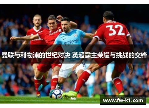 曼联与利物浦的世纪对决 英超霸主荣耀与挑战的交锋 曼联与利物浦的世纪对决 英超霸主荣耀与挑战的交锋