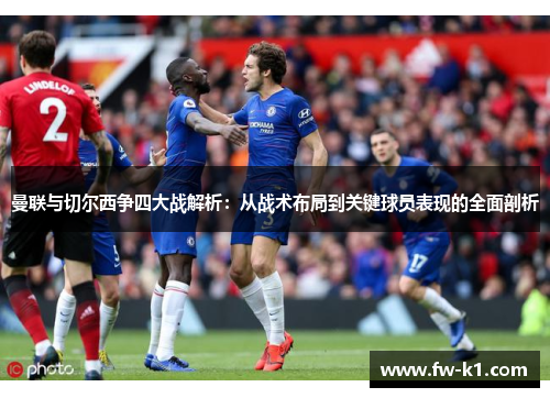 曼联与切尔西争四大战解析:从战术布局到关键球员表现的全面剖析 曼联与切尔西争四大战解析:从战术布局到关键球员表现的全面剖析