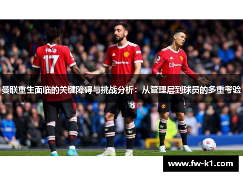 曼联重生面临的关键障碍与挑战分析:从管理层到球员的多重考验 曼联重生面临的关键障碍与挑战分析:从管理层到球员的多重考验