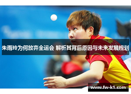 朱雨玲为何放弃全运会 解析其背后原因与未来发展规划 朱雨玲为何放弃全运会 解析其背后原因与未来发展规划