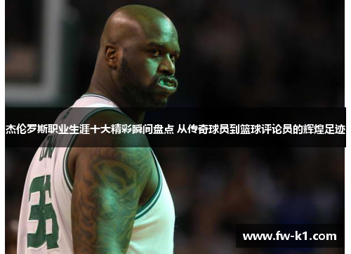 杰伦罗斯职业生涯十大精彩瞬间盘点 从传奇球员到篮球评论员的辉煌足迹 杰伦罗斯职业生涯十大精彩瞬间盘点 从传奇球员到篮球评论员的辉煌足迹