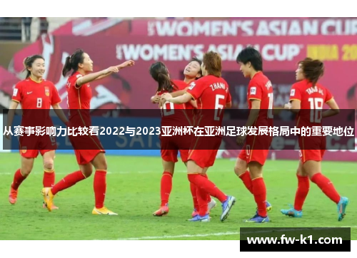 从赛事影响力比较看2022与2023亚洲杯在亚洲足球发展格局中的重要地位