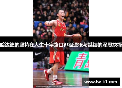 哈达迪的坚持在人生十字路口徘徊退役与继续的深思抉择 哈达迪的坚持在人生十字路口徘徊退役与继续的深思抉择