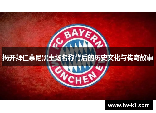 揭开拜仁慕尼黑主场名称背后的历史文化与传奇故事 揭开拜仁慕尼黑主场名称背后的历史文化与传奇故事