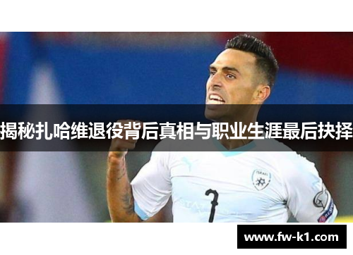 揭秘扎哈维退役背后真相与职业生涯最后抉择