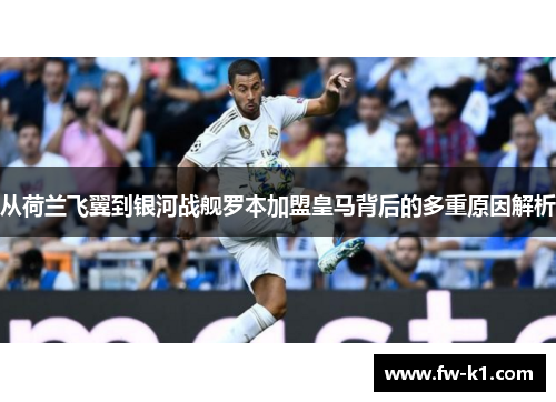 从荷兰飞翼到银河战舰罗本加盟皇马背后的多重原因解析