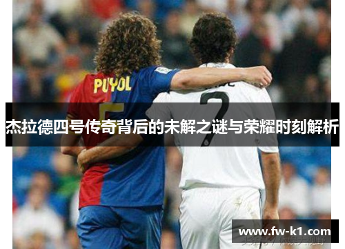 杰拉德四号传奇背后的未解之谜与荣耀时刻解析