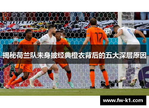 揭秘荷兰队未身披经典橙衣背后的五大深层原因 揭秘荷兰队未身披经典橙衣背后的五大深层原因