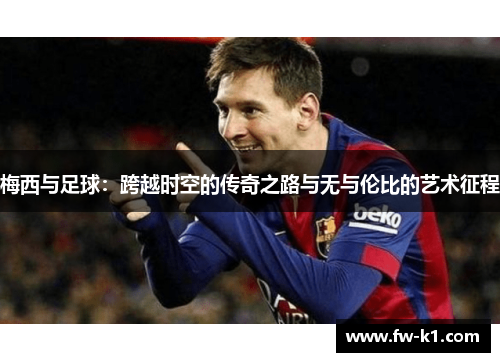 梅西与足球：跨越时空的传奇之路与无与伦比的艺术征程