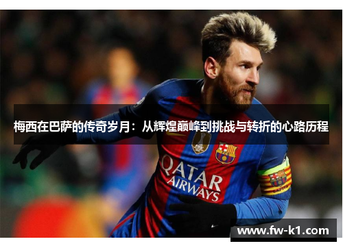 梅西在巴萨的传奇岁月:从辉煌巅峰到挑战与转折的心路历程 梅西在巴萨的传奇岁月:从辉煌巅峰到挑战与转折的心路历程