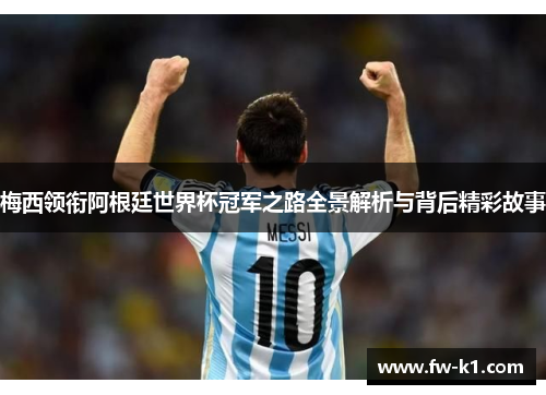 梅西领衔阿根廷世界杯冠军之路全景解析与背后精彩故事