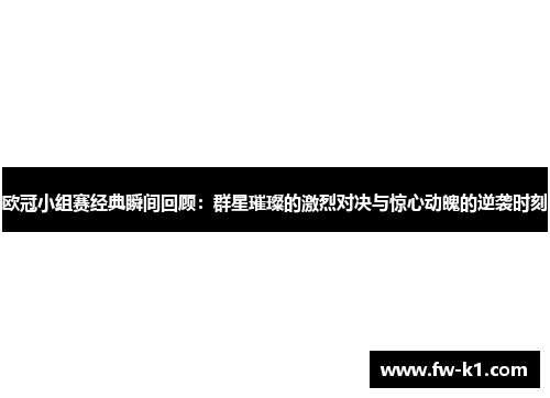 欧冠小组赛经典瞬间回顾：群星璀璨的激烈对决与惊心动魄的逆袭时刻