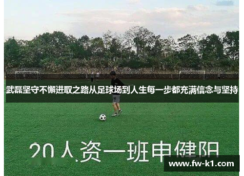 武磊坚守不懈进取之路从足球场到人生每一步都充满信念与坚持