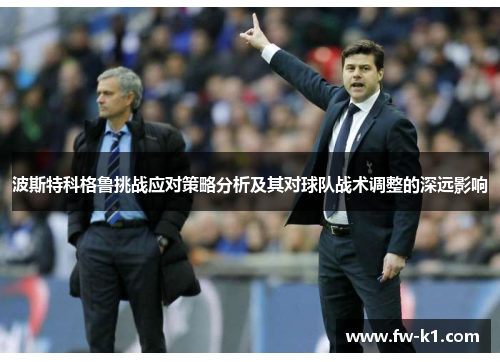 波斯特科格鲁挑战应对策略分析及其对球队战术调整的深远影响