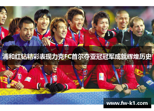 浦和红钻精彩表现力克FC首尔夺亚冠冠军成就辉煌历史 浦和红钻精彩表现力克FC首尔夺亚冠冠军成就辉煌历史