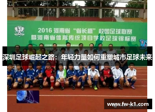 深圳足球崛起之路:年轻力量如何重塑城市足球未来 深圳足球崛起之路:年轻力量如何重塑城市足球未来