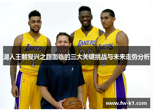 湖人王朝复兴之路面临的三大关键挑战与未来走势分析