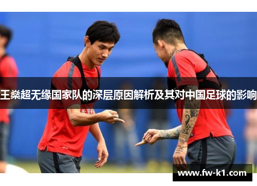 王燊超无缘国家队的深层原因解析及其对中国足球的影响