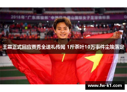 王霜正式回应贾秀全送礼传闻 1斤茶叶10万事件尘埃落定