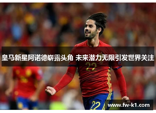 皇马新星阿诺德崭露头角 未来潜力无限引发世界关注