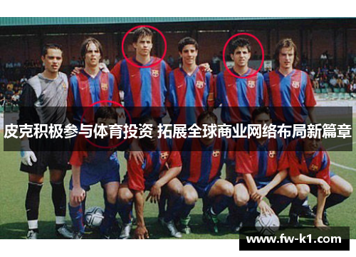 皮克积极参与体育投资 拓展全球商业网络布局新篇章