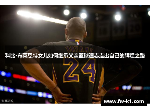 科比·布莱恩特女儿如何继承父亲篮球遗志走出自己的辉煌之路