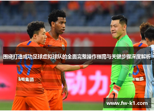 围绕打造成功足球虚拟球队的全面完整操作指南与关键步骤深度解析