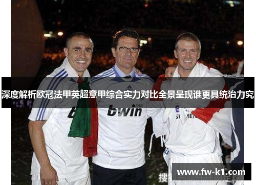 深度解析欧冠法甲英超意甲综合实力对比全景呈现谁更具统治力究