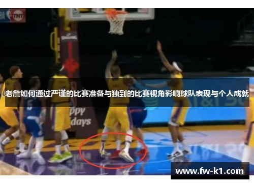 老詹如何通过严谨的比赛准备与独到的比赛视角影响球队表现与个人成就