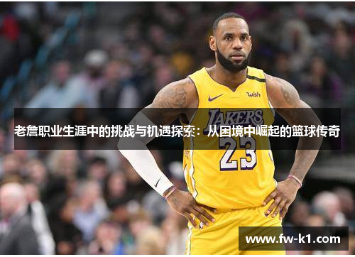 老詹职业生涯中的挑战与机遇探索：从困境中崛起的篮球传奇