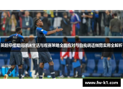 英超停摆期间球迷生活与观赛策略全面应对与自我调适指南实用全解析