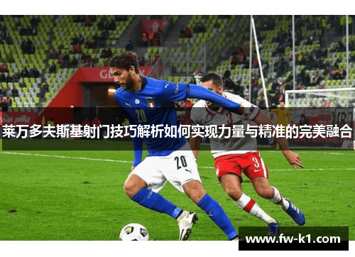 莱万多夫斯基射门技巧解析如何实现力量与精准的完美融合
