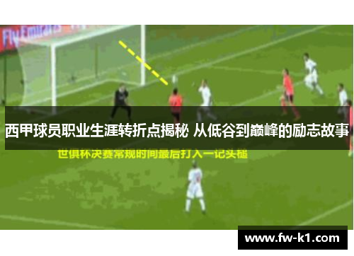 西甲球员职业生涯转折点揭秘 从低谷到巅峰的励志故事