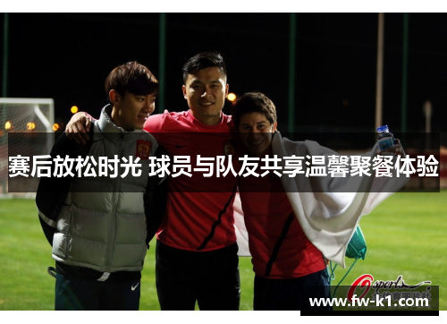 赛后放松时光 球员与队友共享温馨聚餐体验