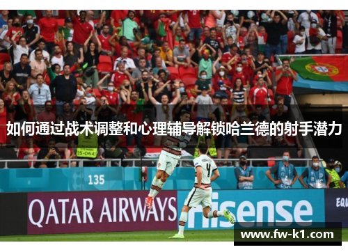 如何通过战术调整和心理辅导解锁哈兰德的射手潜力