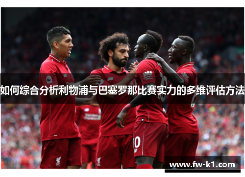 如何综合分析利物浦与巴塞罗那比赛实力的多维评估方法