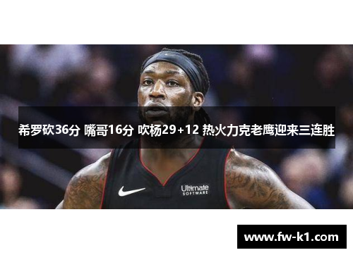 希罗砍36分 嘴哥16分 吹杨29+12 热火力克老鹰迎来三连胜