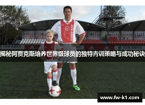 揭秘阿贾克斯培养世界级球员的独特青训策略与成功秘诀 揭秘阿贾克斯培养世界级球员的独特青训策略与成功秘诀