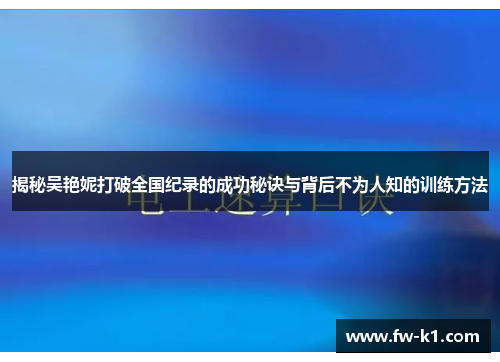 揭秘吴艳妮打破全国纪录的成功秘诀与背后不为人知的训练方法