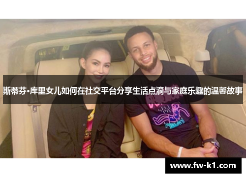 斯蒂芬·库里女儿如何在社交平台分享生活点滴与家庭乐趣的温馨故事