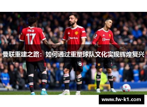 曼联重建之路：如何通过重塑球队文化实现辉煌复兴