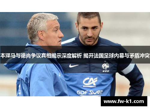 本泽马与德尚争议真相揭示深度解析 揭开法国足球内幕与矛盾冲突