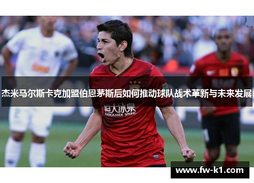杰米马尔斯卡克加盟伯恩茅斯后如何推动球队战术革新与未来发展