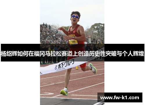 杨绍辉如何在福冈马拉松赛道上创造历史性突破与个人辉煌